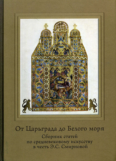 От Царьграда до Белого моря. Сборник статей по средневековому искусству в честь Э.С. Смирновой.