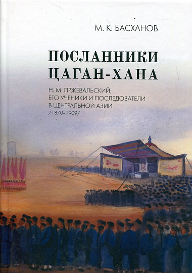 Посланники Цаган-хана: Н.М. Пржевальский, его ученики и последователи в Центральной Азии (1870-1909)